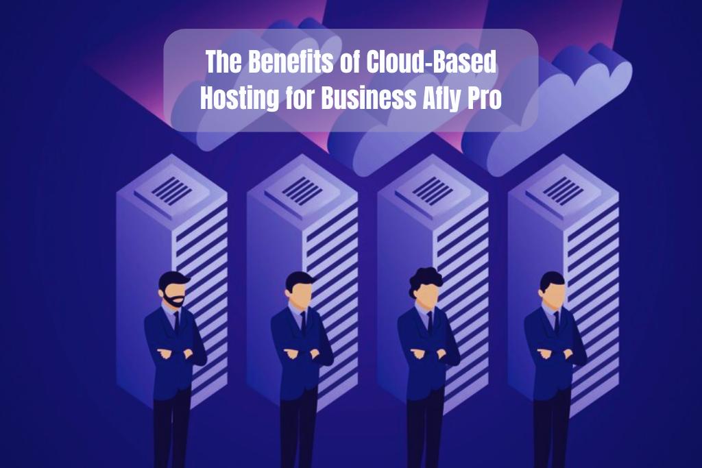 The Benefits of Cloud-Based Hosting for Business Afly Pro